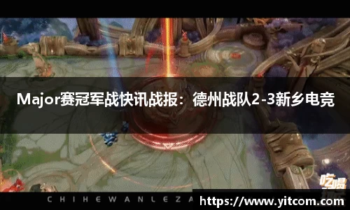 Major赛冠军战快讯战报：德州战队2-3新乡电竞