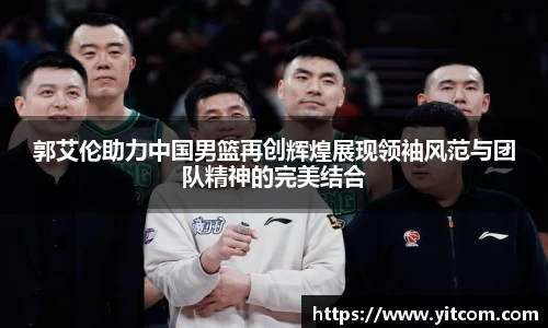郭艾伦助力中国男篮再创辉煌展现领袖风范与团队精神的完美结合